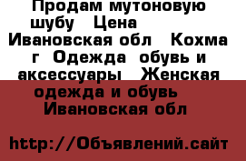 Продам мутоновую шубу › Цена ­ 13 000 - Ивановская обл., Кохма г. Одежда, обувь и аксессуары » Женская одежда и обувь   . Ивановская обл.